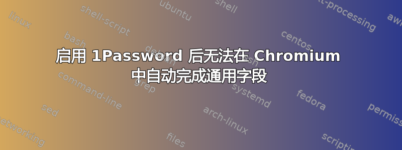 启用 1Password 后无法在 Chromium 中自动完成通用字段