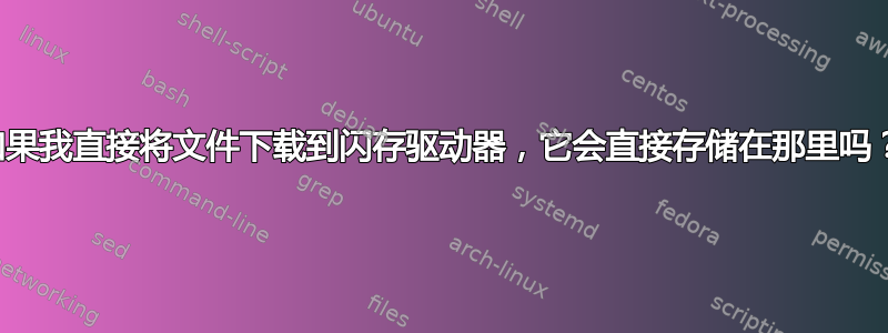 如果我直接将文件下载到闪存驱动器，它会直接存储在那里吗？