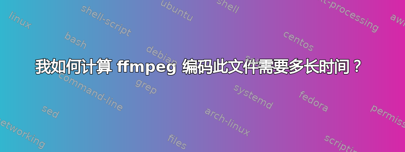 我如何计算 ffmpeg 编码此文件需要多长时间？