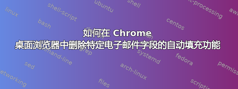 如何在 Chrome 桌面浏览器中删除特定电子邮件字段的自动填充功能