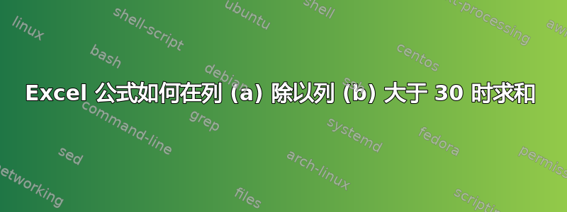 Excel 公式如何在列 (a) 除以列 (b) 大于 30 时求和