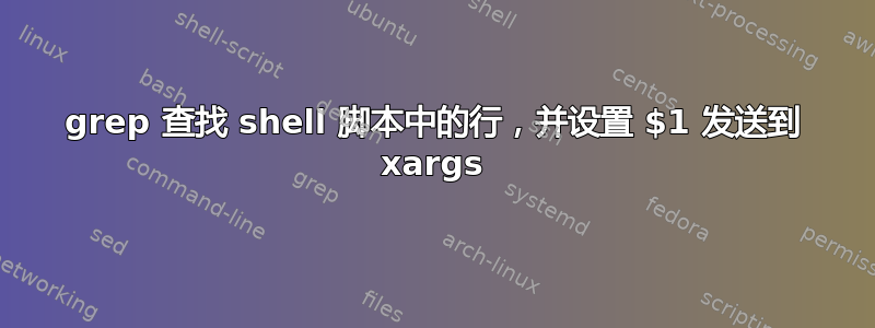 grep 查找 shell 脚本中的行，并设置 $1 发送到 xargs