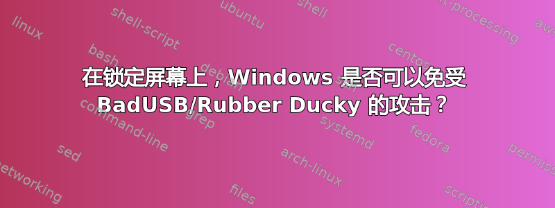 在锁定屏幕上，Windows 是否可以免受 BadUSB/Rubber Ducky 的攻击？