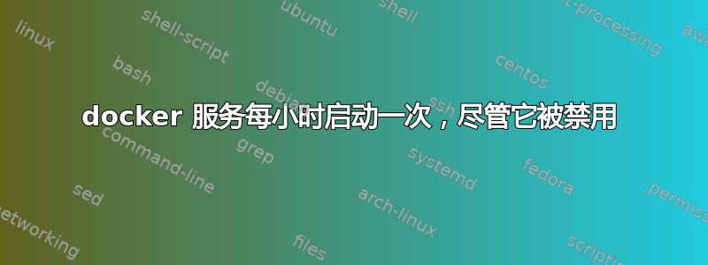 docker 服务每小时启动一次，尽管它被禁用