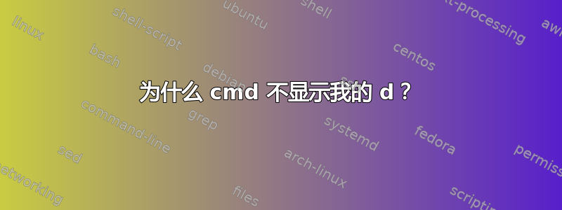 为什么 cmd 不显示我的 d？