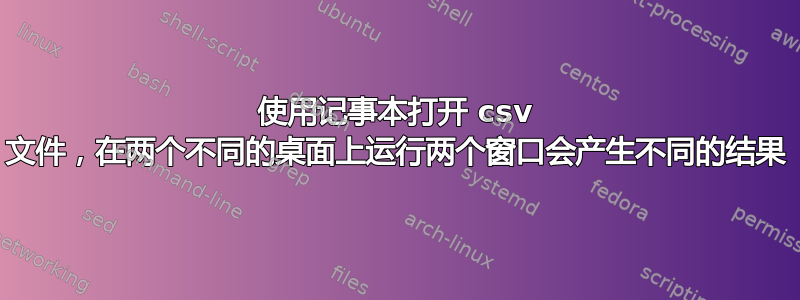 使用记事本打开 csv 文件，在两个不同的桌面上运行两个窗口会产生不同的结果