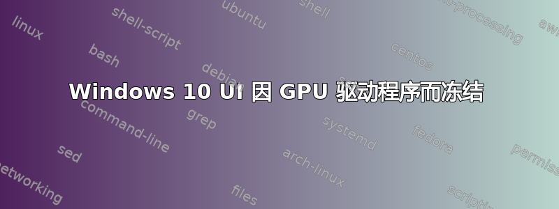 Windows 10 UI 因 GPU 驱动程序而冻结