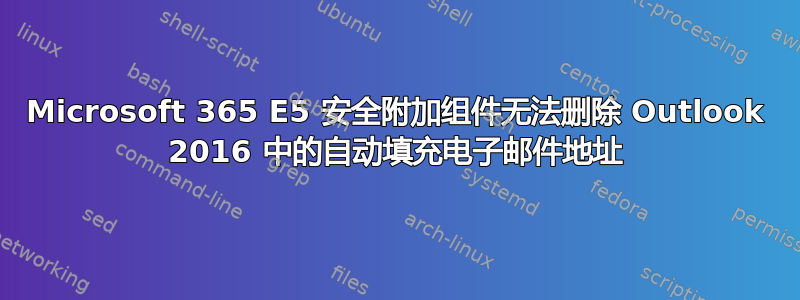 Microsoft 365 E5 安全附加组件无法删除 Outlook 2016 中的自动填充电子邮件地址