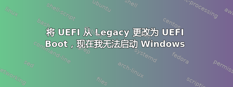 将 UEFI 从 Legacy 更改为 UEFI Boot，现在我无法启动 Windows