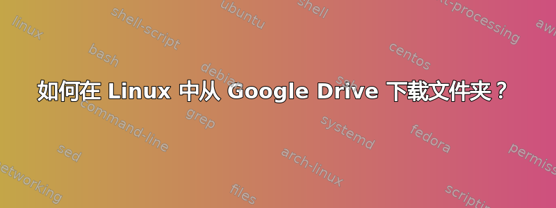 如何在 Linux 中从 Google Drive 下载文件夹？