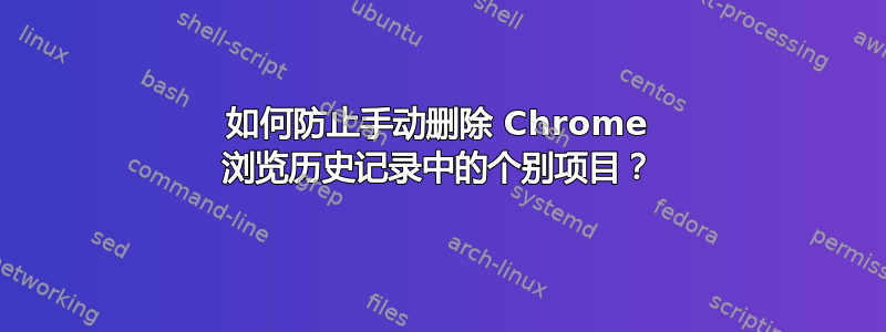 如何防止手动删除 Chrome 浏览历史记录中的个别项目？