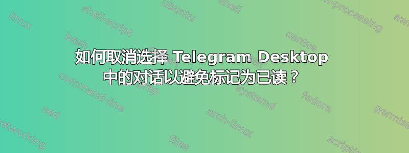 如何取消选择 Telegram Desktop 中的对话以避免标记为已读？