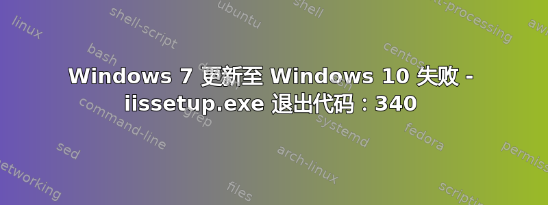 Windows 7 更新至 Windows 10 失败 - iissetup.exe 退出代码：340