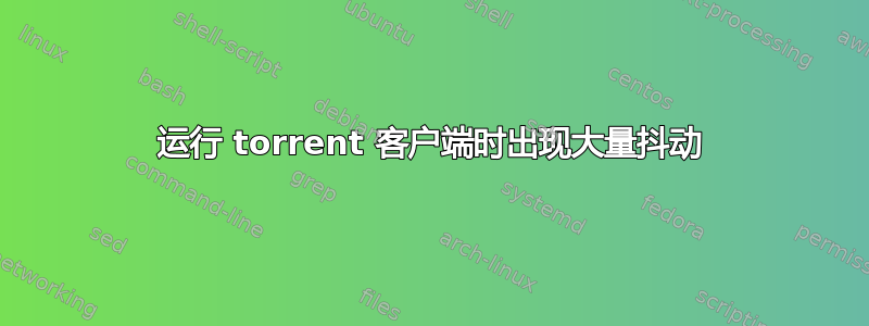 运行 torrent 客户端时出现大量抖动