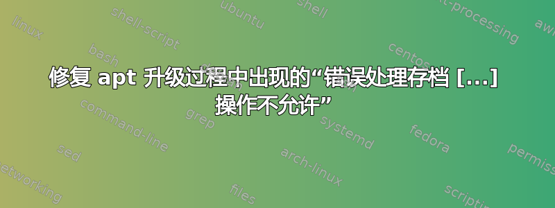 修复 apt 升级过程中出现的“错误处理存档 [...] 操作不允许”