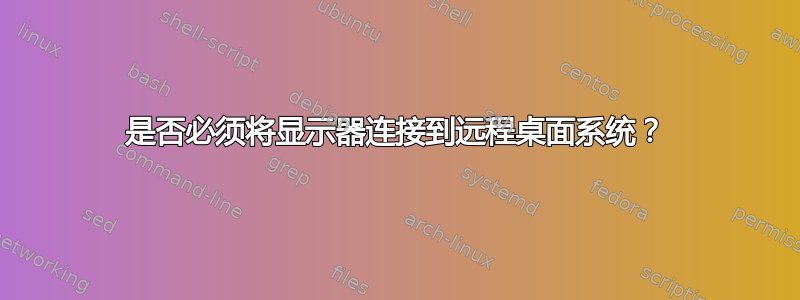 是否必须将显示器连接到远程桌面系统？