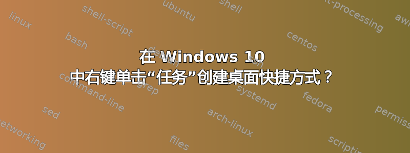 在 Windows 10 中右键单击“任务”创建桌面快捷方式？