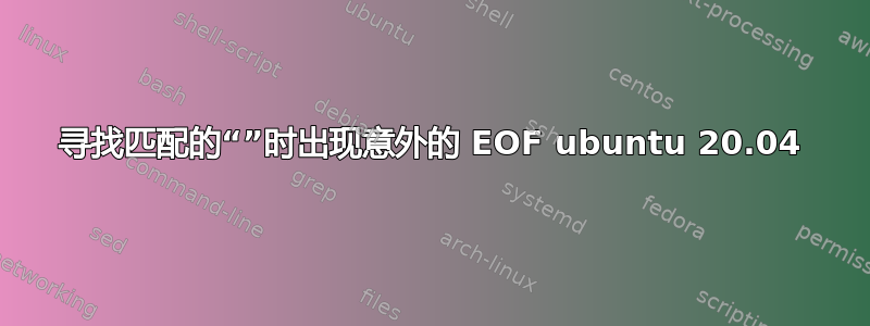 寻找匹配的“”时出现意外的 EOF ubuntu 20.04