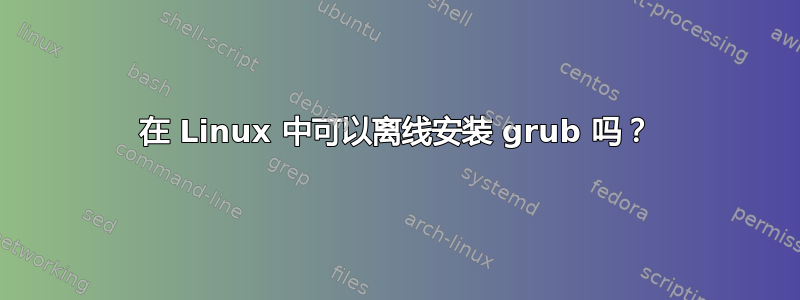 在 Linux 中可以离线安装 grub 吗？