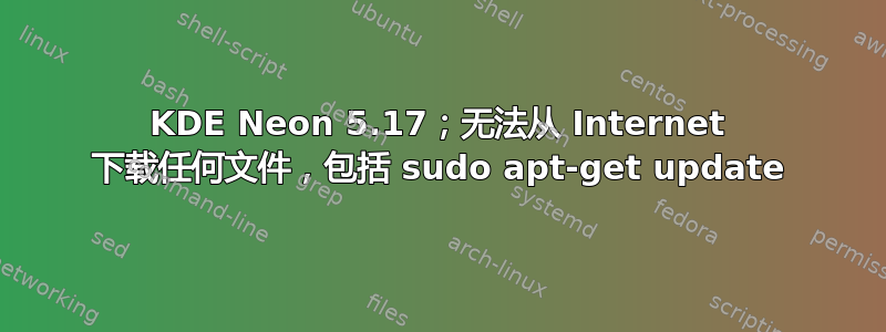 KDE Neon 5.17；无法从 Internet 下载任何文件，包括 sudo apt-get update