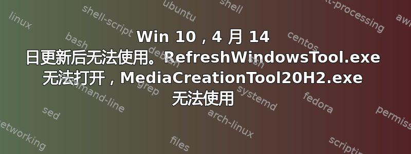 Win 10，4 月 14 日更新后无法使用。RefreshWindowsTool.exe 无法打开，MediaCreationTool20H2.exe 无法使用