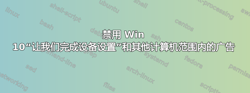 禁用 Win 10“让我们完成设备设置”和其他计算机范围内的广告