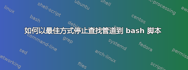 如何以最佳方式停止查找管道到 bash 脚本