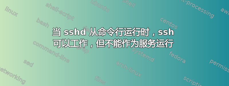 当 sshd 从命令行运行时，ssh 可以工作，但不能作为服务运行