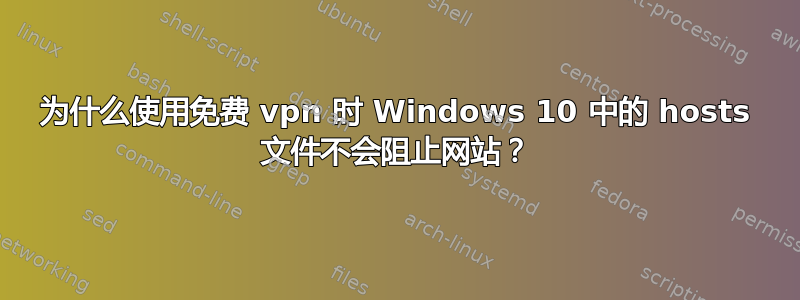 为什么使用免费 vpn 时 Windows 10 中的 hosts 文件不会阻止网站？