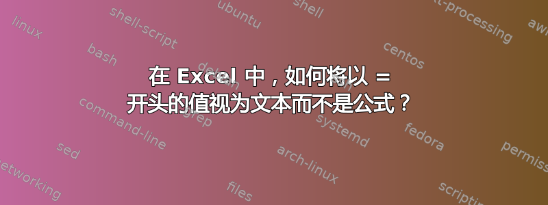 在 Excel 中，如何将以 = 开头的值视为文本而不是公式？