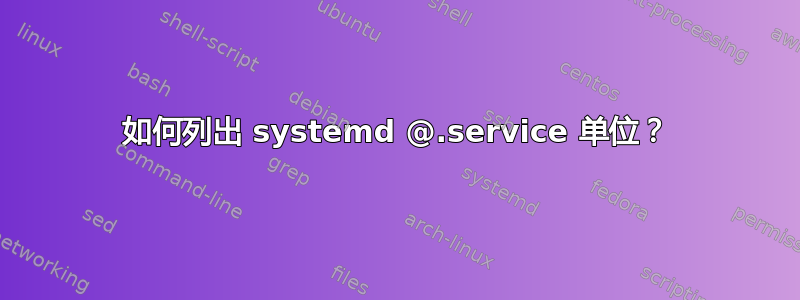 如何列出 systemd @.service 单位？