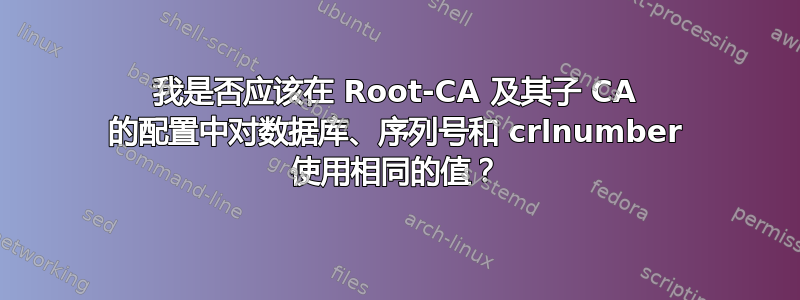 我是否应该在 Root-CA 及其子 CA 的配置中对数据库、序列号和 crlnumber 使用相同的值？