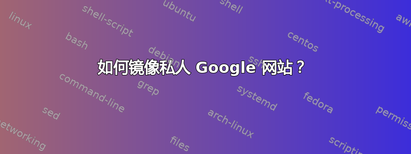 如何镜像私人 Google 网站？