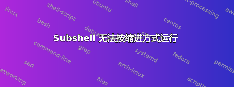 Subshel​​l 无法按缩进方式运行