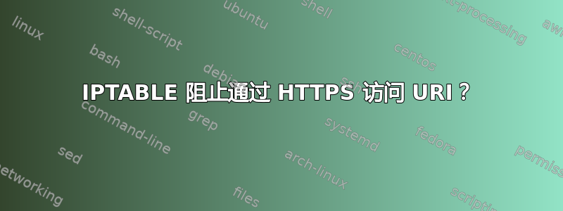 IPTABLE 阻止通过 HTTPS 访问 URI？