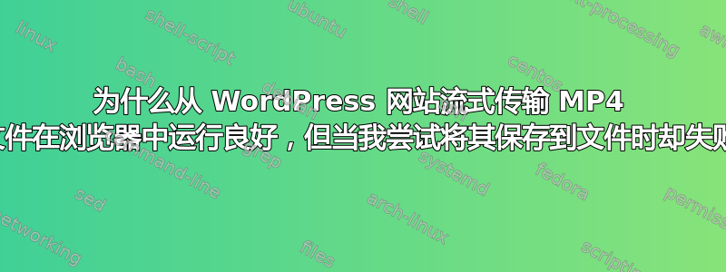 为什么从 WordPress 网站流式传输 MP4 视频文件在浏览器中运行良好，但当我尝试将其保存到文件时却失败了？