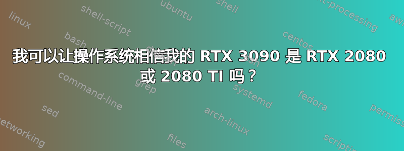 我可以让操作系统相信我的 RTX 3090 是 RTX 2080 或 2080 TI 吗？