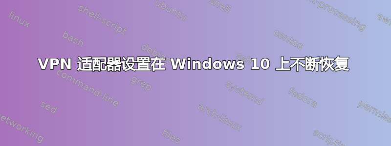 VPN 适配器设置在 Windows 10 上不断恢复