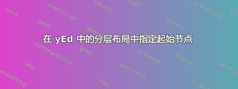 在 yEd 中的分层布局中指定起始节点