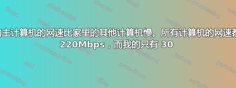 我的主计算机的网速比家里的其他计算机慢。所有计算机的网速都是 220Mbps，而我的只有 30