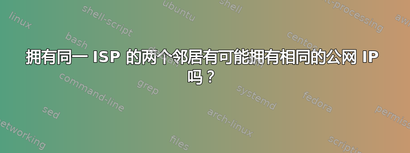 拥有同一 ISP 的两个邻居有可能拥有相同的公网 IP 吗？