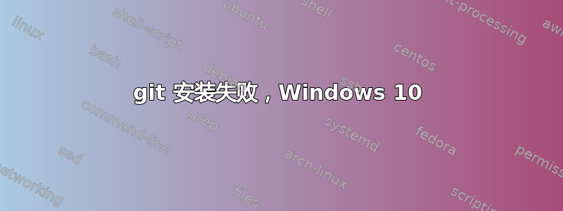 git 安装失败，Windows 10