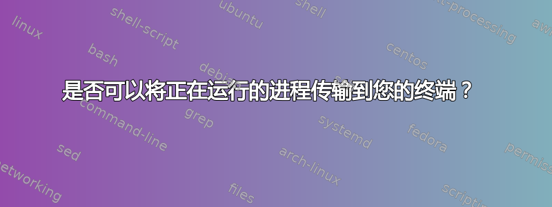 是否可以将正在运行的进程传输到您的终端？ 