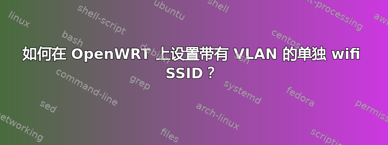 如何在 OpenWRT 上设置带有 VLAN 的单独 wifi SSID？