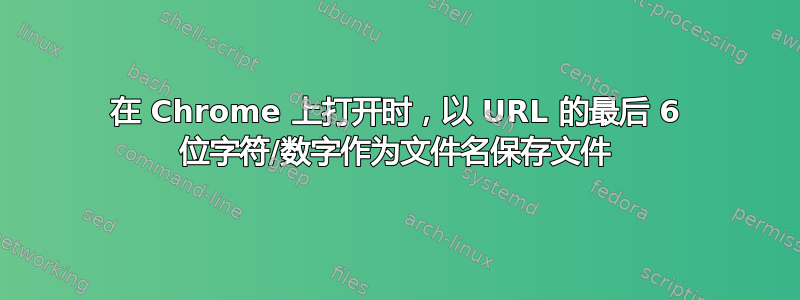 在 Chrome 上打开时，以 URL 的最后 6 位字符/数字作为文件名保存文件