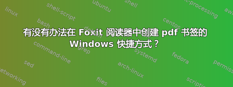 有没有办法在 Foxit 阅读器中创建 pdf 书签的 Windows 快捷方式？