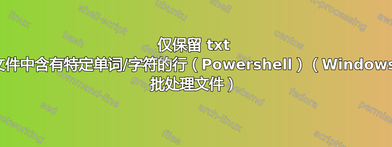 仅保留 txt 文件中含有特定单词/字符的行（Powershell）（Windows 批处理文件）