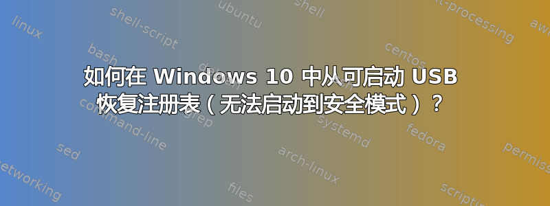 如何在 Windows 10 中从可启动 USB 恢复注册表（无法启动到安全模式）？