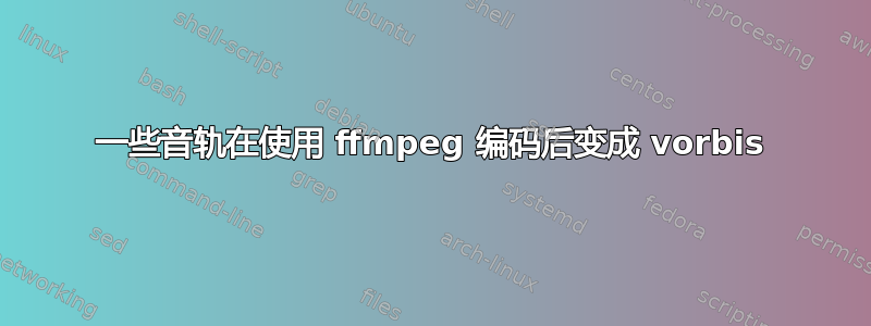 一些音轨在使用 ffmpeg 编码后变成 vorbis