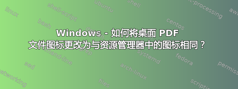 Windows - 如何将桌面 PDF 文件图标更改为与资源管理器中的图标相同？